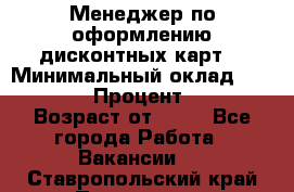 Менеджер по оформлению дисконтных карт  › Минимальный оклад ­ 20 000 › Процент ­ 20 › Возраст от ­ 20 - Все города Работа » Вакансии   . Ставропольский край,Пятигорск г.